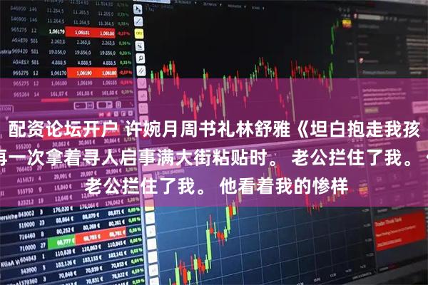 配资论坛开户 许婉月周书礼林舒雅《坦白抱走我孩子,他悔了》 再一次拿着寻人启事满大街粘贴时。 老公拦住了我。 他看着我的惨样