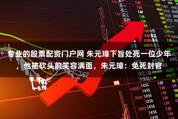 专业的股票配资门户网 朱元璋下旨处死一位少年,他被砍头前笑容满面,朱元璋:免死封官