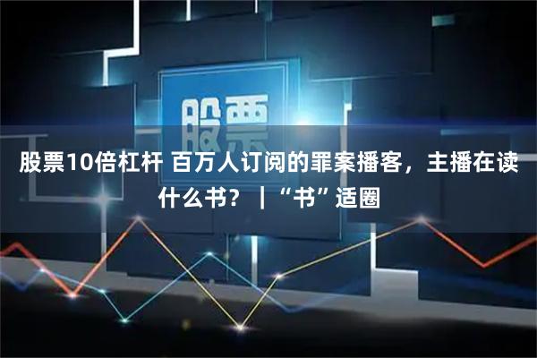 股票10倍杠杆 百万人订阅的罪案播客，主播在读什么书？｜“书”适圈