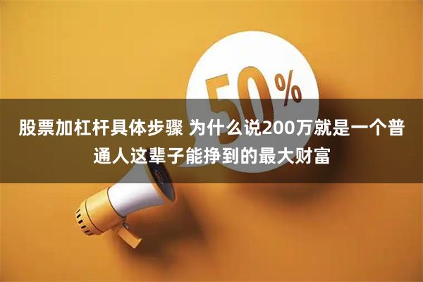股票加杠杆具体步骤 为什么说200万就是一个普通人这辈子能挣到的最大财富