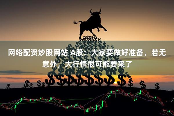 网络配资炒股网站 A股：大家要做好准备，若无意外，大行情很可能要来了