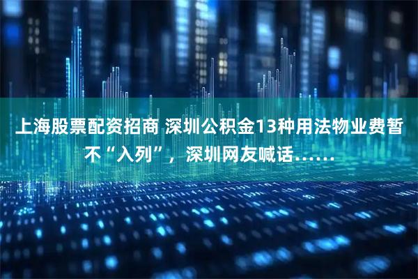 上海股票配资招商 深圳公积金13种用法物业费暂不“入列”，深圳网友喊话……