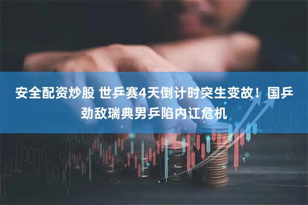 安全配资炒股 世乒赛4天倒计时突生变故！国乒劲敌瑞典男乒陷内讧危机
