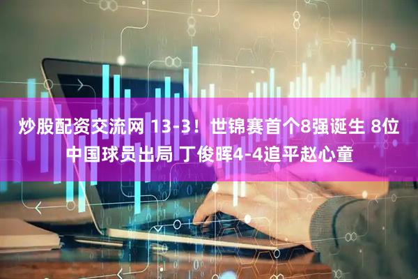 炒股配资交流网 13-3！世锦赛首个8强诞生 8位中国球员出局 丁俊晖4-4追平赵心童