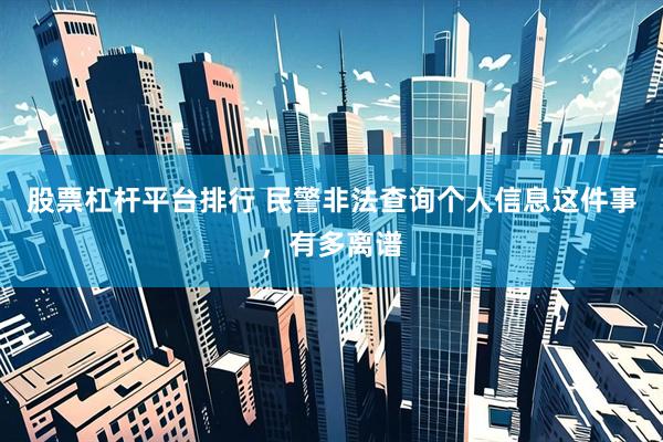 股票杠杆平台排行 民警非法查询个人信息这件事，有多离谱