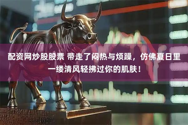 配资网炒股股票 带走了闷热与烦躁，仿佛夏日里一缕清风轻拂过你的肌肤！