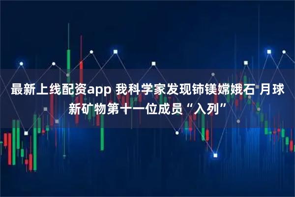 最新上线配资app 我科学家发现铈镁嫦娥石 月球新矿物第十一位成员“入列”