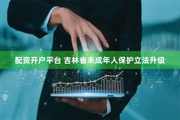 配资开户平台 吉林省未成年人保护立法升级