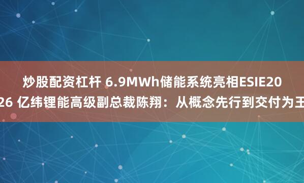 炒股配资杠杆 6.9MWh储能系统亮相ESIE2026 亿纬锂能高级副总裁陈翔：从概念先行到交付为王