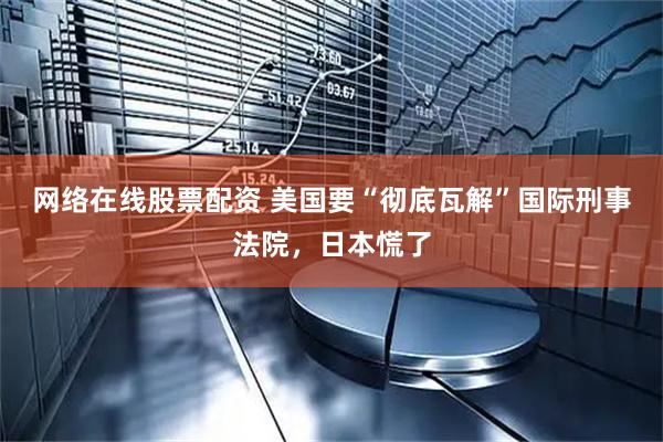 网络在线股票配资 美国要“彻底瓦解”国际刑事法院，日本慌了