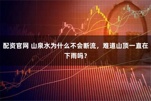 配资官网 山泉水为什么不会断流,难道山顶一直在下雨吗?