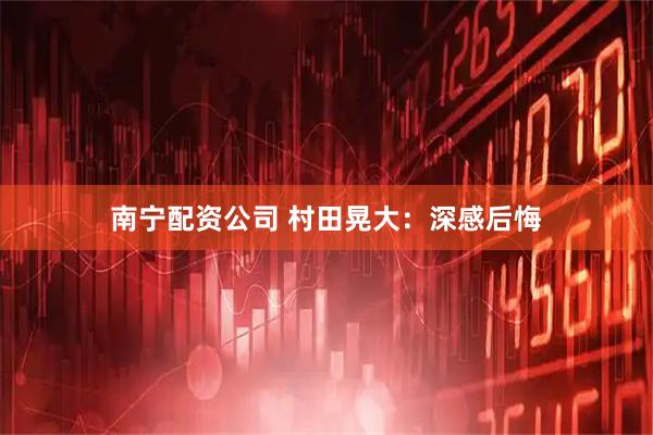 南宁配资公司 村田晃大：深感后悔