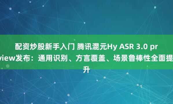 配资炒股新手入门 腾讯混元Hy ASR 3.0 preview发布：通用识别、方言覆盖、场景鲁棒性全面提升